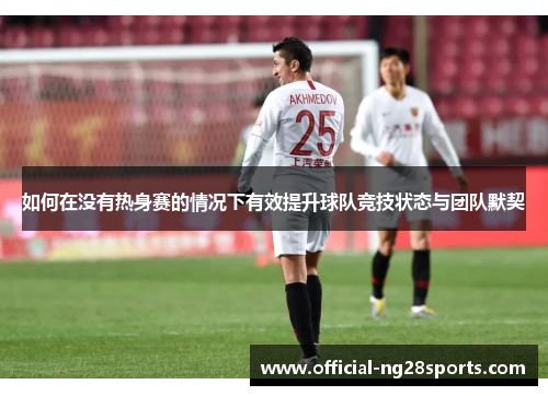 如何在没有热身赛的情况下有效提升球队竞技状态与团队默契 如何在没有热身赛的情况下有效提升球队竞技状态与团队默契