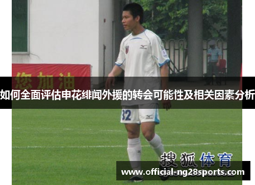 如何全面评估申花绯闻外援的转会可能性及相关因素分析 如何全面评估申花绯闻外援的转会可能性及相关因素分析