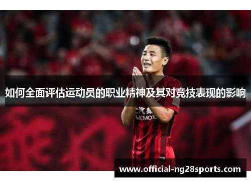 如何全面评估运动员的职业精神及其对竞技表现的影响 如何全面评估运动员的职业精神及其对竞技表现的影响