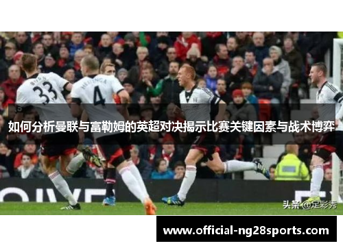如何分析曼联与富勒姆的英超对决揭示比赛关键因素与战术博弈 如何分析曼联与富勒姆的英超对决揭示比赛关键因素与战术博弈