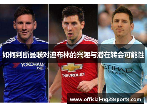 如何判断曼联对迪布林的兴趣与潜在转会可能性