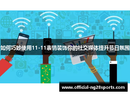 如何巧妙使用11-11表情装饰你的社交媒体提升节日氛围 如何巧妙使用11-11表情装饰你的社交媒体提升节日氛围