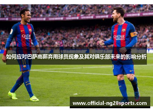 如何应对巴萨高薪弃用球员现象及其对俱乐部未来的影响分析