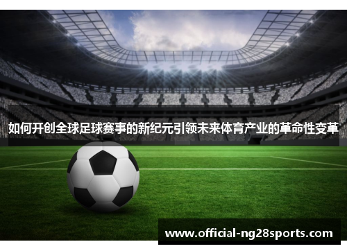 如何开创全球足球赛事的新纪元引领未来体育产业的革命性变革