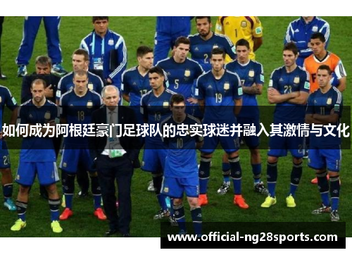如何成为阿根廷豪门足球队的忠实球迷并融入其激情与文化