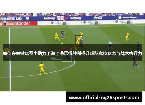 如何在关键比赛中助力上海上港赢得胜利提升球队竞技状态与战术执行力