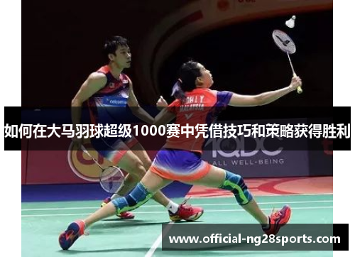 如何在大马羽球超级1000赛中凭借技巧和策略获得胜利