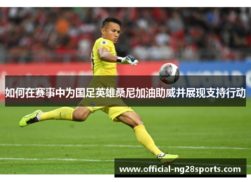 如何在赛事中为国足英雄桑尼加油助威并展现支持行动