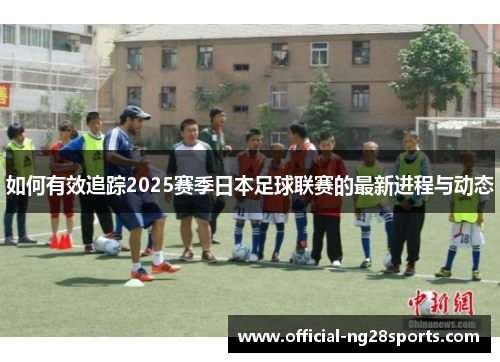 如何有效追踪2025赛季日本足球联赛的最新进程与动态