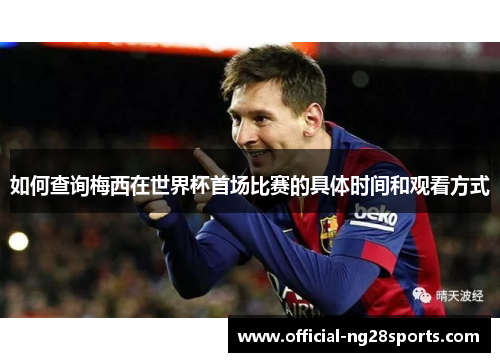 如何查询梅西在世界杯首场比赛的具体时间和观看方式