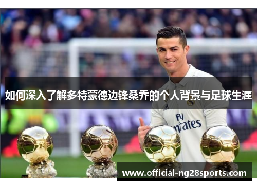 如何深入了解多特蒙德边锋桑乔的个人背景与足球生涯 如何深入了解多特蒙德边锋桑乔的个人背景与足球生涯