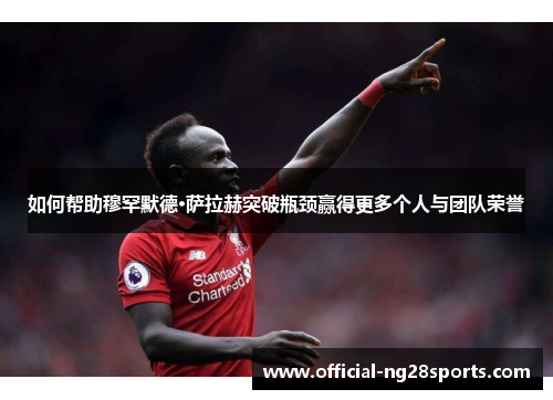 如何帮助穆罕默德·萨拉赫突破瓶颈赢得更多个人与团队荣誉