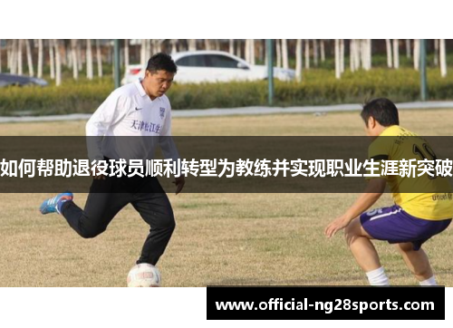 如何帮助退役球员顺利转型为教练并实现职业生涯新突破 如何帮助退役球员顺利转型为教练并实现职业生涯新突破
