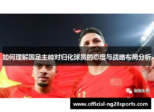 如何理解国足主帅对归化球员的态度与战略布局分析