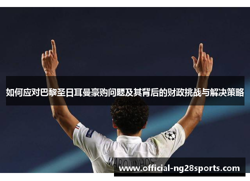 如何应对巴黎圣日耳曼豪购问题及其背后的财政挑战与解决策略