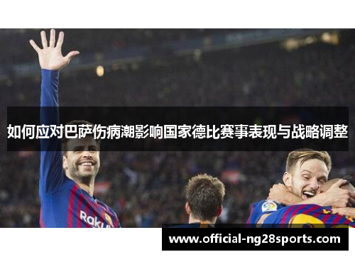 如何应对巴萨伤病潮影响国家德比赛事表现与战略调整