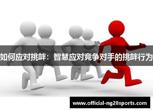 如何应对挑衅:智慧应对竞争对手的挑衅行为 如何应对挑衅:智慧应对竞争对手的挑衅行为