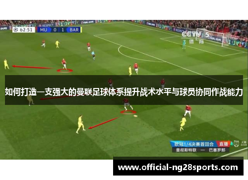 如何打造一支强大的曼联足球体系提升战术水平与球员协同作战能力 如何打造一支强大的曼联足球体系提升战术水平与球员协同作战能力