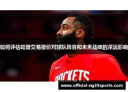 如何评估哈登交易报价对球队阵容和未来战绩的深远影响