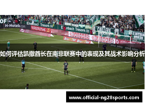 如何评估凯撒酋长在南非联赛中的表现及其战术影响分析 如何评估凯撒酋长在南非联赛中的表现及其战术影响分析
