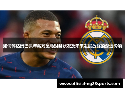 如何评估姆巴佩年薪对皇马财务状况及未来发展战略的深远影响