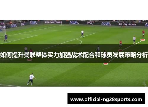 如何提升曼联整体实力加强战术配合和球员发展策略分析 如何提升曼联整体实力加强战术配合和球员发展策略分析