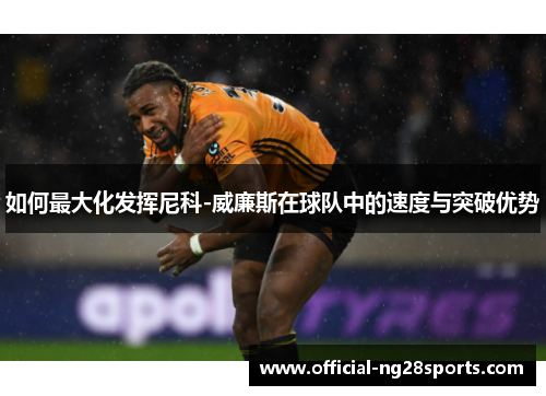 如何最大化发挥尼科-威廉斯在球队中的速度与突破优势