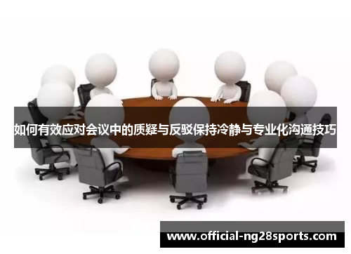 如何有效应对会议中的质疑与反驳保持冷静与专业化沟通技巧