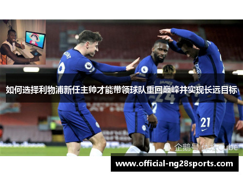 如何选择利物浦新任主帅才能带领球队重回巅峰并实现长远目标