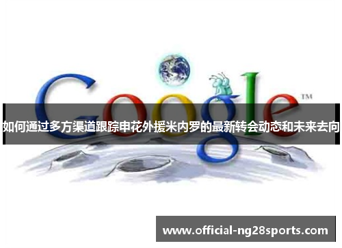 如何通过多方渠道跟踪申花外援米内罗的最新转会动态和未来去向