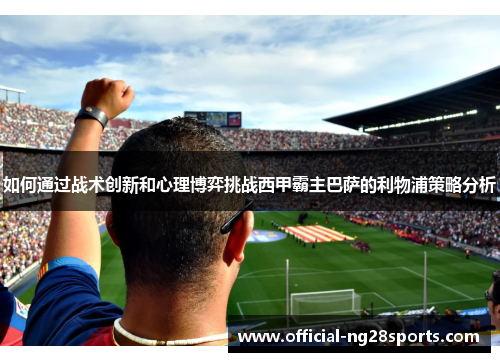如何通过战术创新和心理博弈挑战西甲霸主巴萨的利物浦策略分析 如何通过战术创新和心理博弈挑战西甲霸主巴萨的利物浦策略分析