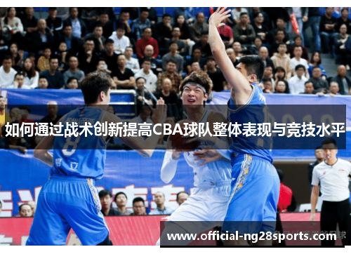 如何通过战术创新提高CBA球队整体表现与竞技水平 如何通过战术创新提高CBA球队整体表现与竞技水平