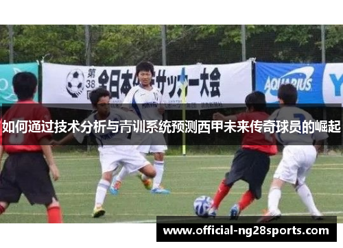 如何通过技术分析与青训系统预测西甲未来传奇球员的崛起