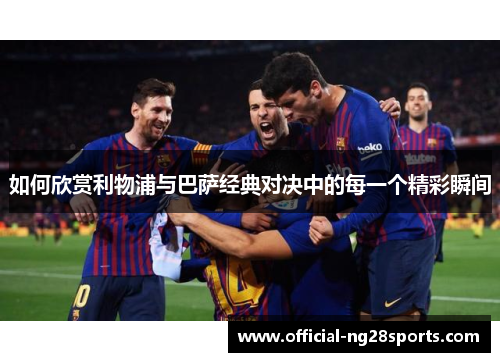 如何欣赏利物浦与巴萨经典对决中的每一个精彩瞬间