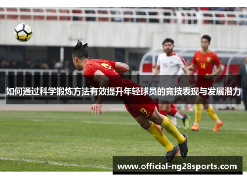 如何通过科学锻炼方法有效提升年轻球员的竞技表现与发展潜力