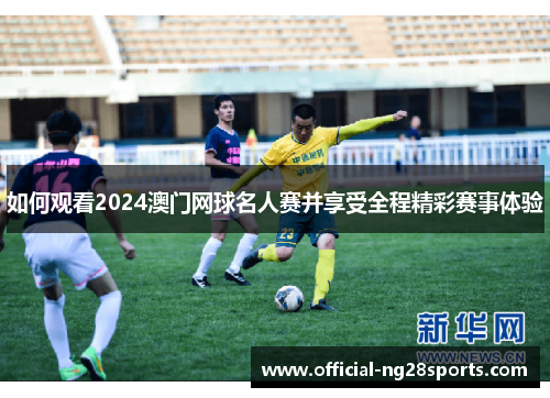 如何观看2024澳门网球名人赛并享受全程精彩赛事体验