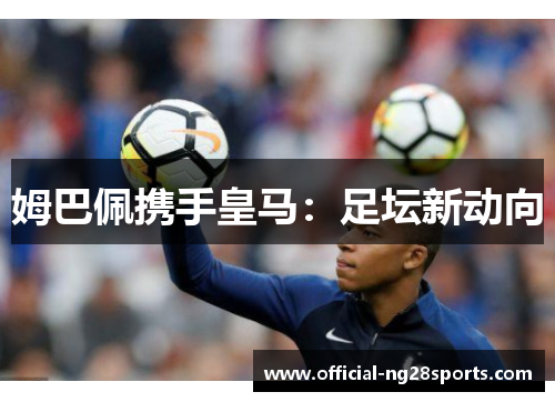 姆巴佩携手皇马：足坛新动向