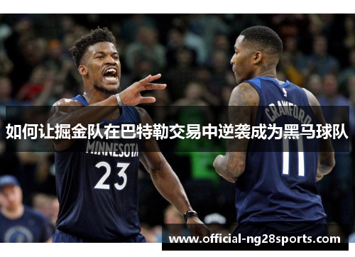 如何让掘金队在巴特勒交易中逆袭成为黑马球队
