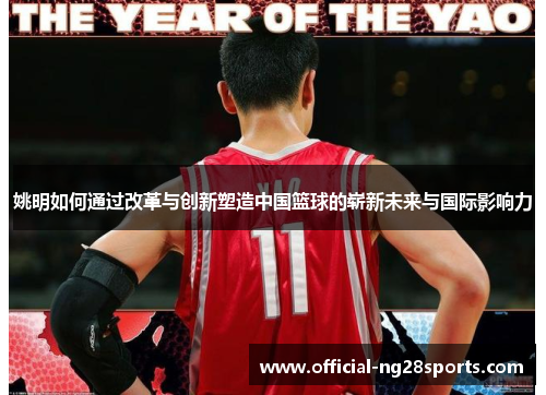 姚明如何通过改革与创新塑造中国篮球的崭新未来与国际影响力