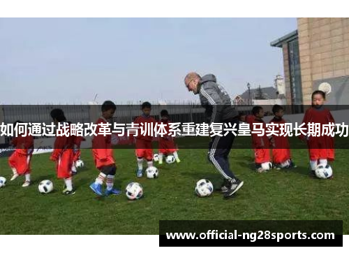 如何通过战略改革与青训体系重建复兴皇马实现长期成功