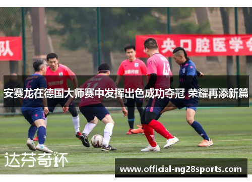 安赛龙在德国大师赛中发挥出色成功夺冠 荣耀再添新篇
