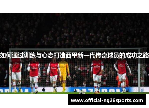 如何通过训练与心态打造西甲新一代传奇球员的成功之路 如何通过训练与心态打造西甲新一代传奇球员的成功之路