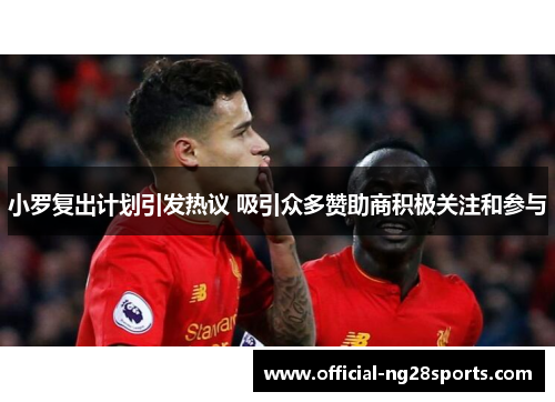 小罗复出计划引发热议 吸引众多赞助商积极关注和参与