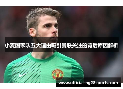 小麦国家队五大理由吸引曼联关注的背后原因解析 小麦国家队五大理由吸引曼联关注的背后原因解析