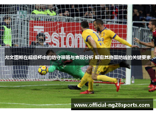 尤文图斯在超级杯中的防守策略与表现分析 解密其稳固防线的关键要素 尤文图斯在超级杯中的防守策略与表现分析 解密其稳固防线的关键要素