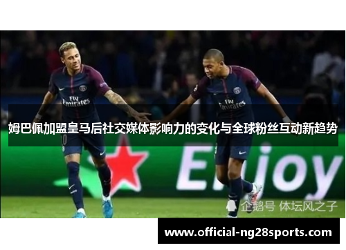 姆巴佩加盟皇马后社交媒体影响力的变化与全球粉丝互动新趋势