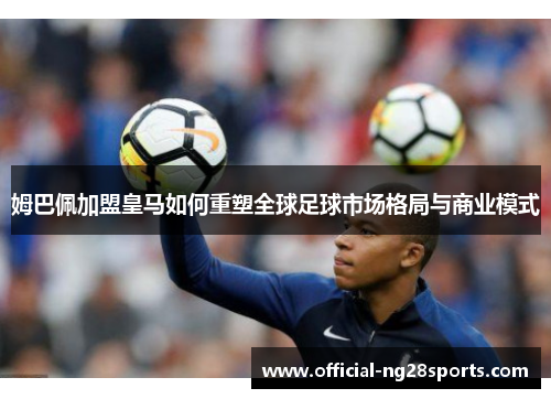 姆巴佩加盟皇马如何重塑全球足球市场格局与商业模式