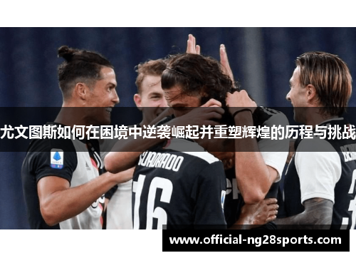 尤文图斯如何在困境中逆袭崛起并重塑辉煌的历程与挑战