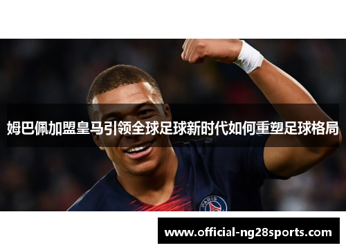 姆巴佩加盟皇马引领全球足球新时代如何重塑足球格局 姆巴佩加盟皇马引领全球足球新时代如何重塑足球格局