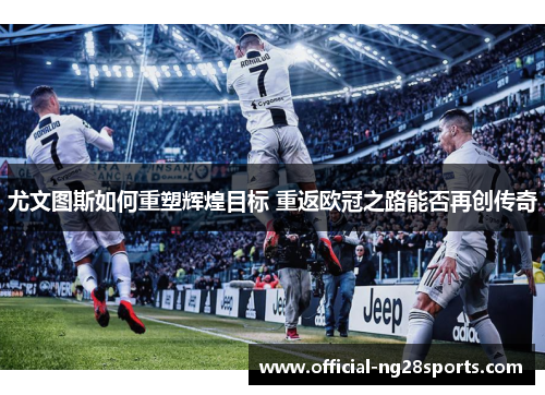 尤文图斯如何重塑辉煌目标 重返欧冠之路能否再创传奇 尤文图斯如何重塑辉煌目标 重返欧冠之路能否再创传奇